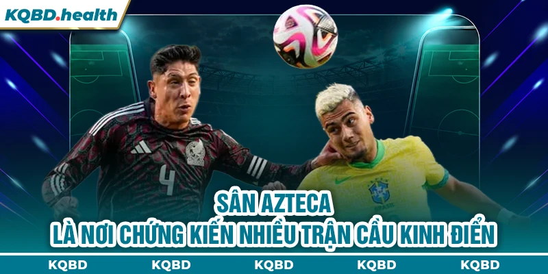 VĐQG Mexico 12 Sân Azteca là nơi chứng kiến nhiều trận cầu kinh điển